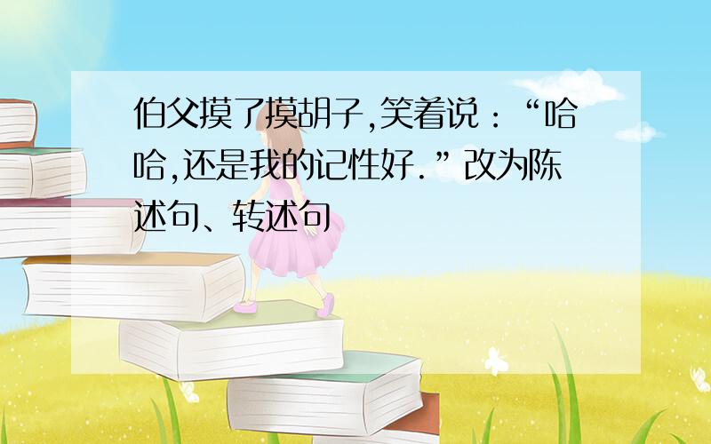 伯父摸了摸胡子,笑着说：“哈哈,还是我的记性好.”改为陈述句、转述句