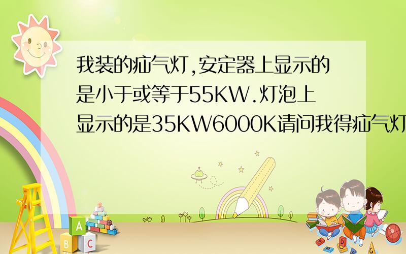 我装的疝气灯,安定器上显示的是小于或等于55KW.灯泡上显示的是35KW6000K请问我得疝气灯是多少瓦的