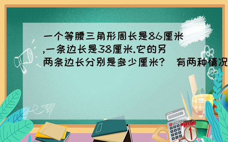 一个等腰三角形周长是86厘米,一条边长是38厘米.它的另两条边长分别是多少厘米?(有两种情况哦!)