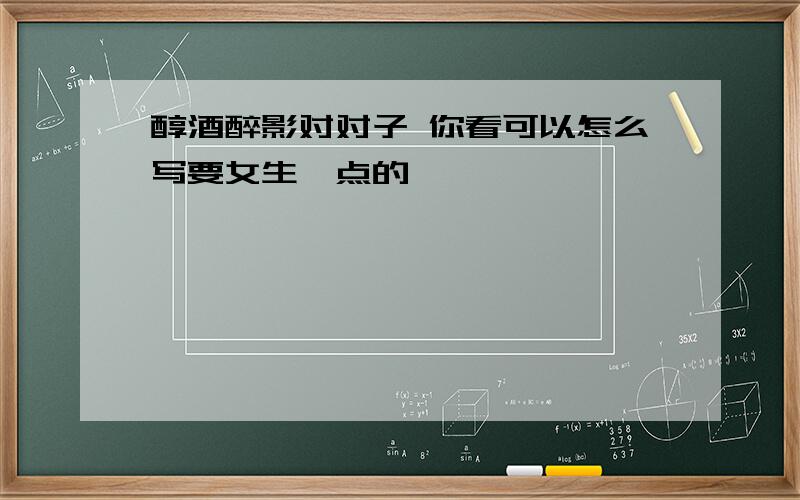 醇酒醉影对对子 你看可以怎么写要女生一点的