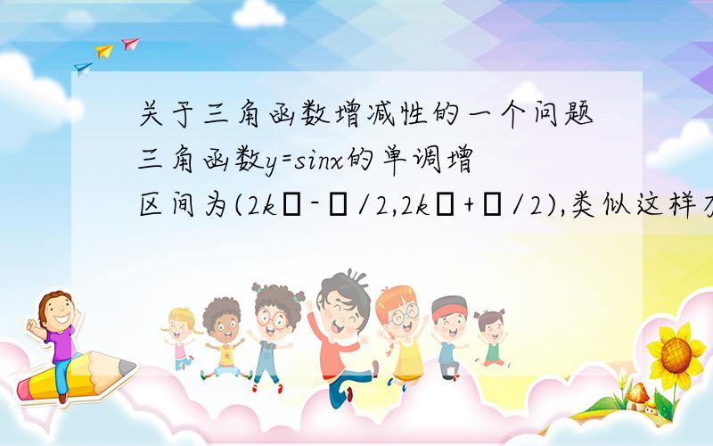 关于三角函数增减性的一个问题三角函数y=sinx的单调增区间为(2kπ-π/2,2kπ+π/2),类似这样有关三角函数增减性的,都有k出现.我不明白这里与k有何关系.做练习题时就更糊涂了.谁能帮我讲一下,