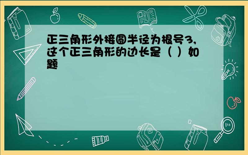 正三角形外接圆半径为根号3,这个正三角形的边长是（ ）如题