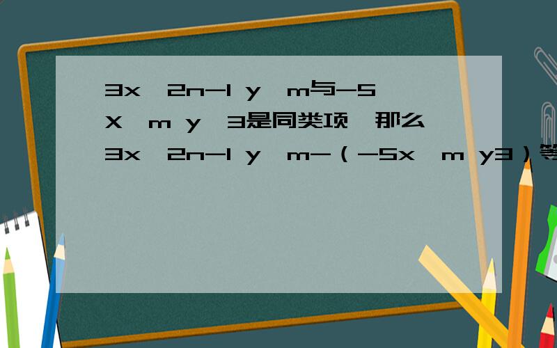 3x^2n-1 y^m与-5X^m y^3是同类项,那么3x^2n-1 y^m-（-5x^m y3）等于___急