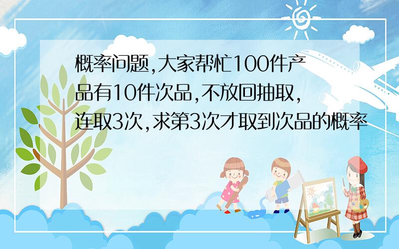 概率问题,大家帮忙100件产品有10件次品,不放回抽取,连取3次,求第3次才取到次品的概率