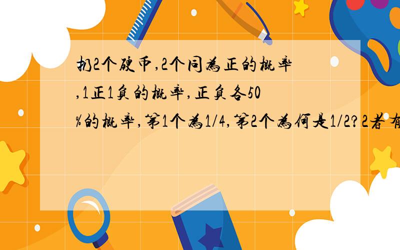 扔2个硬币,2个同为正的概率,1正1负的概率,正负各50%的概率,第1个为1/4,第2个为何是1/2?2者有区别?