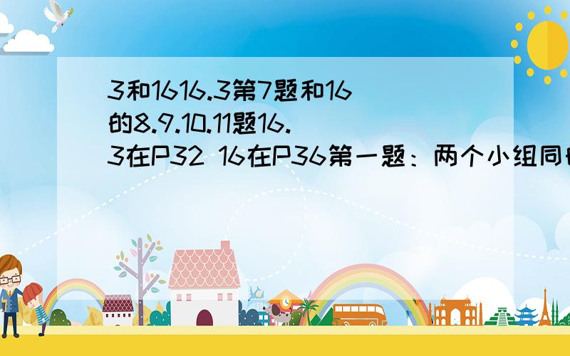 3和1616.3第7题和16的8.9.10.11题16.3在P32 16在P36第一题：两个小组同时开始攀登一座450米高的山，第一组的攀爬速度是第二组的1.2倍，他们比第2组早15分钟到达顶峰。两个小组的攀爬速度各是多