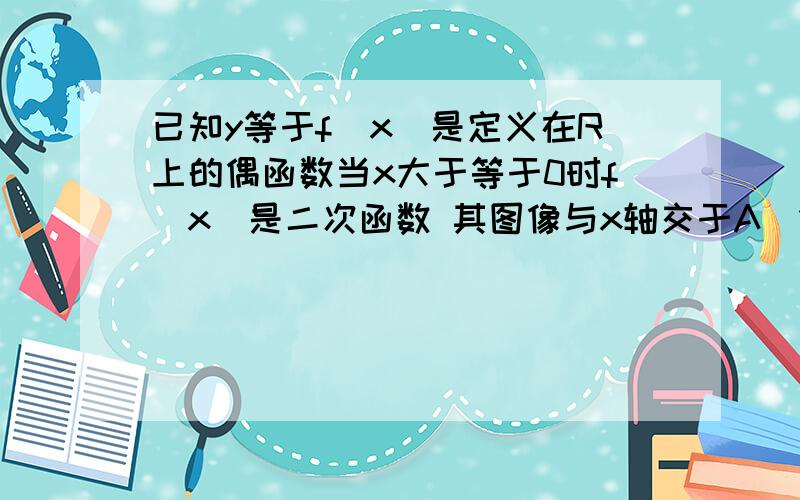 已知y等于f(x)是定义在R上的偶函数当x大于等于0时f(x)是二次函数 其图像与x轴交于A(1.)已知y等于f(x)是定义在R上的偶函数当x大于等于0时f(x)是二次函数 其图像与x轴交于A(1.0) B(3.0) 与y轴交于c(0.