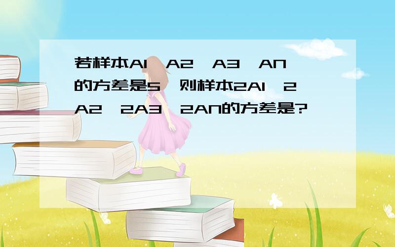 若样本A1,A2,A3…AN的方差是5,则样本2A1,2A2,2A3…2AN的方差是?