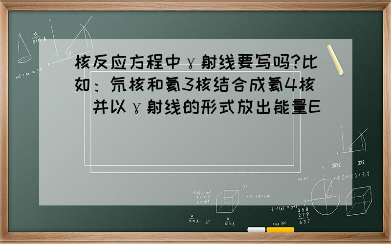 核反应方程中γ射线要写吗?比如：氘核和氦3核结合成氦4核（并以γ射线的形式放出能量E）