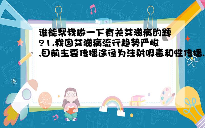 谁能帮我做一下有关艾滋病的题?1.我国艾滋病流行趋势严峻,目前主要传播途径为注射吸毒和性传播.(判断题)对 错2.开展资源咨询检测,可以有效地降低艾滋病病毒的传播.(判断题)对 错3.吸毒