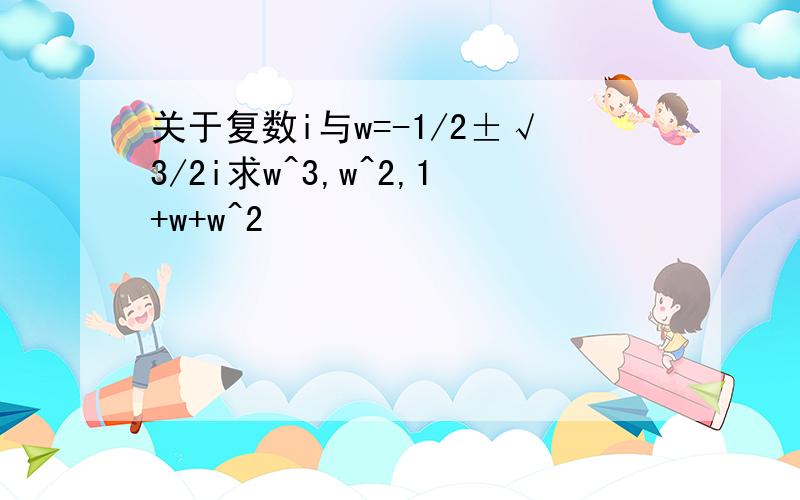 关于复数i与w=-1/2±√3/2i求w^3,w^2,1+w+w^2