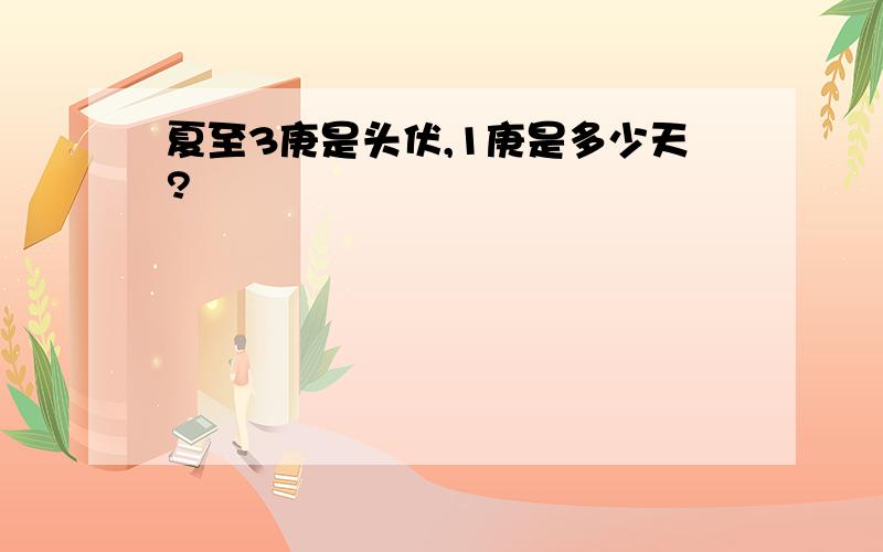 夏至3庚是头伏,1庚是多少天?