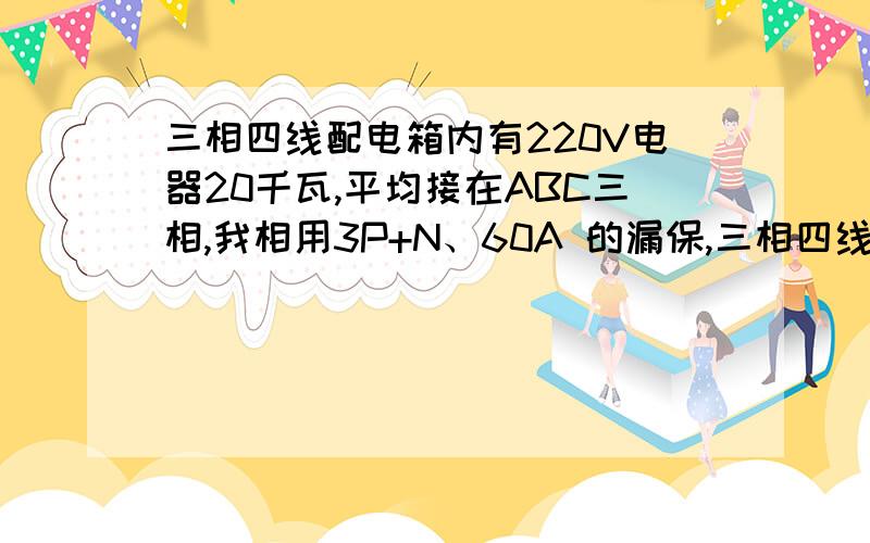 三相四线配电箱内有220V电器20千瓦,平均接在ABC三相,我相用3P+N、60A 的漏保,三相四线是10mm2铜芯线