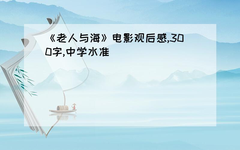 《老人与海》电影观后感,300字,中学水准