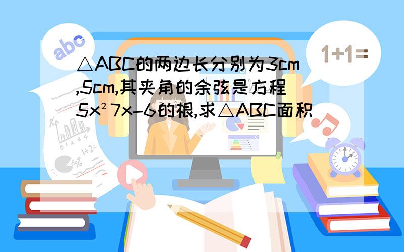 △ABC的两边长分别为3cm,5cm,其夹角的余弦是方程5x²7x-6的根,求△ABC面积