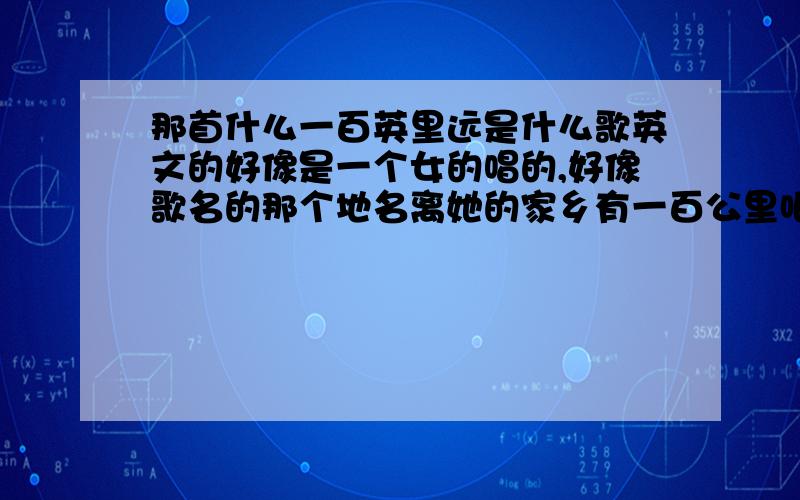 那首什么一百英里远是什么歌英文的好像是一个女的唱的,好像歌名的那个地名离她的家乡有一百公里吧