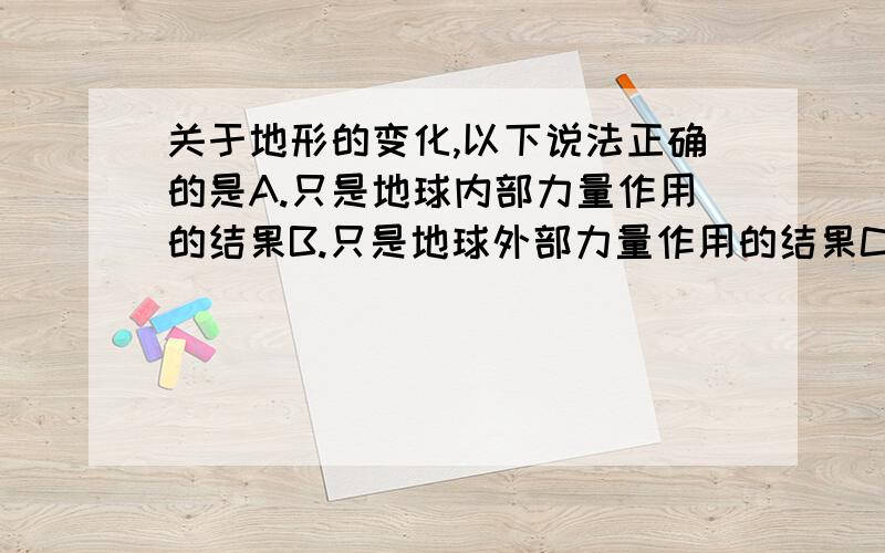 关于地形的变化,以下说法正确的是A.只是地球内部力量作用的结果B.只是地球外部力量作用的结果C.与地球内部和外部力量作用都无关D.是地球内部和外部力量共同作用的结果