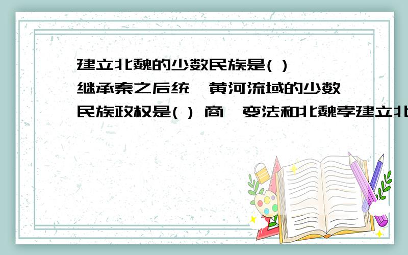 建立北魏的少数民族是( ) 继承秦之后统一黄河流域的少数民族政权是( ) 商鞅变法和北魏孝建立北魏的少数民族是( ) 继承秦之后统一黄河流域的少数民族政权是( )商鞅变法和北魏孝文帝改革