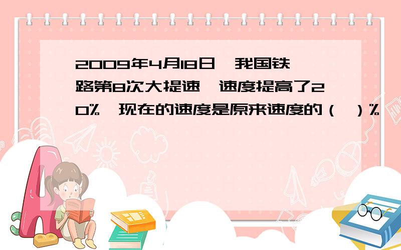 2009年4月18日,我国铁路第8次大提速,速度提高了20%,现在的速度是原来速度的（ ）%