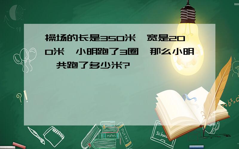 操场的长是350米,宽是200米,小明跑了3圈,那么小明一共跑了多少米?