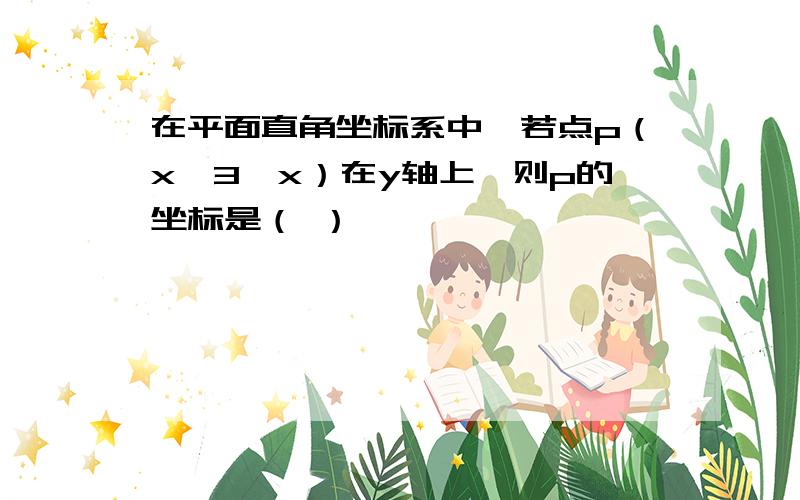 在平面直角坐标系中,若点p（x—3,x）在y轴上,则p的坐标是（ ）