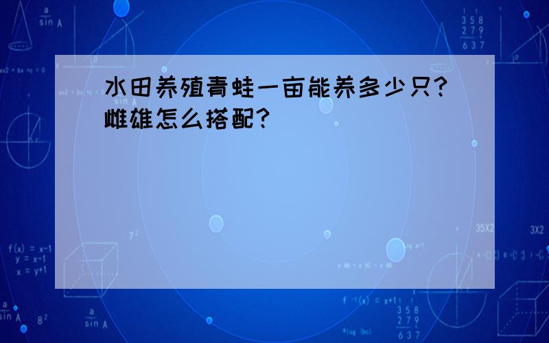 水田养殖青蛙一亩能养多少只?雌雄怎么搭配?