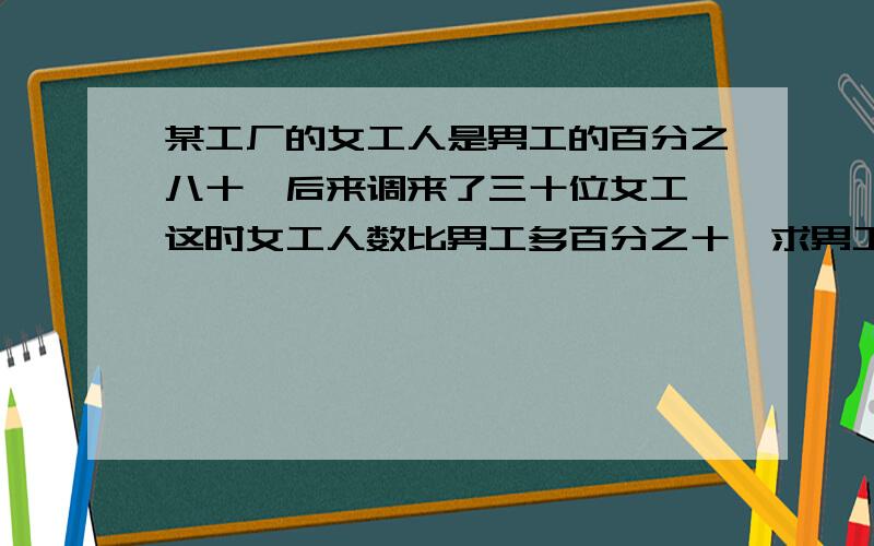 某工厂的女工人是男工的百分之八十,后来调来了三十位女工,这时女工人数比男工多百分之十,求男工则男工人数为:30÷(1+10%-80%)=100人为什么要用30除以1加百分之十减百分之80的差呢?