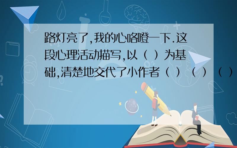 路灯亮了,我的心咯噔一下.这段心理活动描写,以（ ）为基础,清楚地交代了小作者（ ）（ ）（ ）（ ）