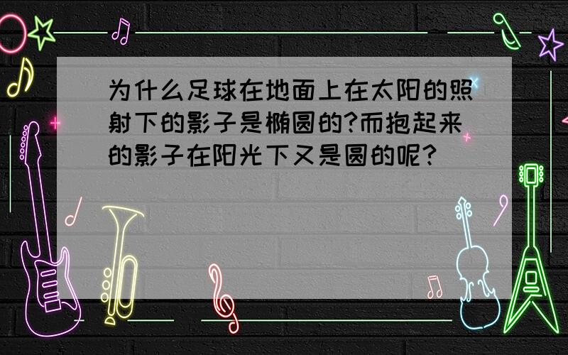 为什么足球在地面上在太阳的照射下的影子是椭圆的?而抱起来的影子在阳光下又是圆的呢?