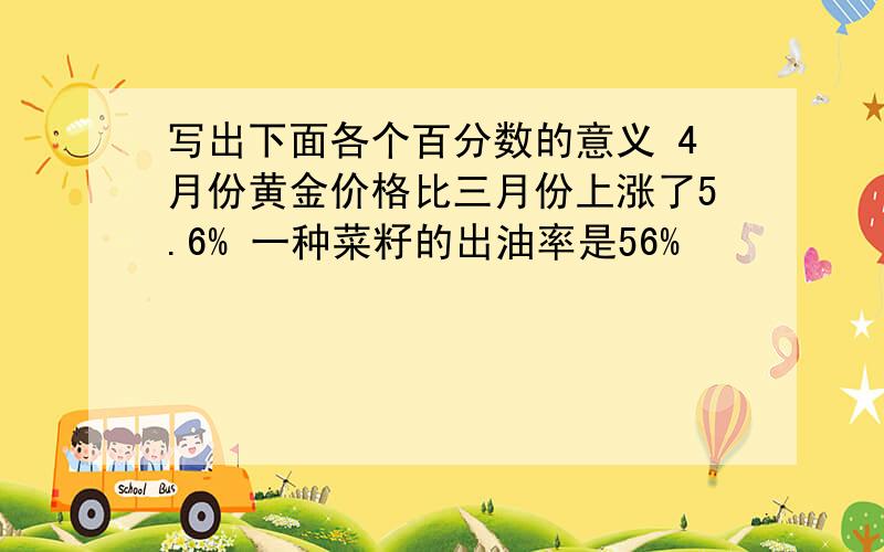 写出下面各个百分数的意义 4月份黄金价格比三月份上涨了5.6% 一种菜籽的出油率是56%