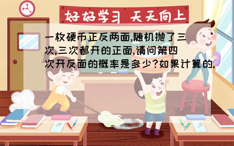 一枚硬币正反两面,随机抛了三次,三次都开的正面,请问第四次开反面的概率是多少?如果计算的.