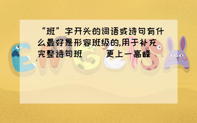 “班”字开头的词语或诗句有什么最好是形容班级的,用于补充完整诗句班（ ）更上一高峰