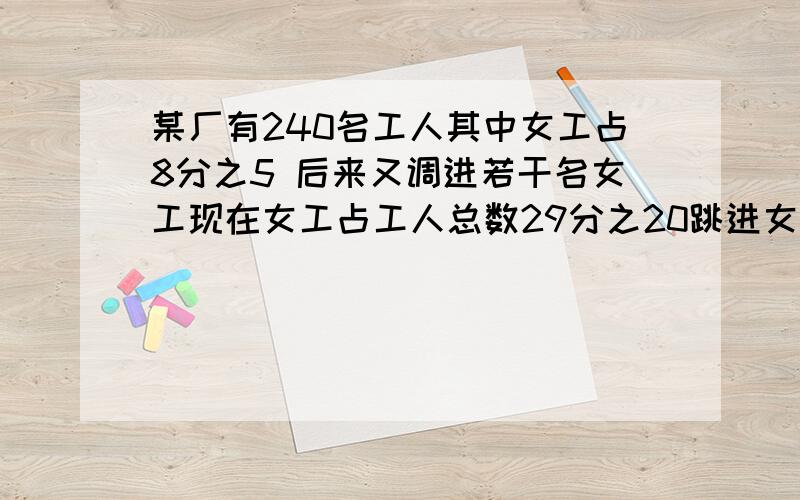 某厂有240名工人其中女工占8分之5 后来又调进若干名女工现在女工占工人总数29分之20跳进女工多少名? 如果不告诉我这样做为什么我不给他分如果告诉我为什么这样做并让我明白我给他追加5