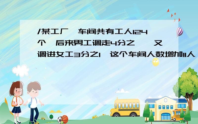 /某工厂一车间共有工人124个,后来男工调走4分之一,又调进女工3分之1,这个车间人数增加11人,原来男女各多少用假设法