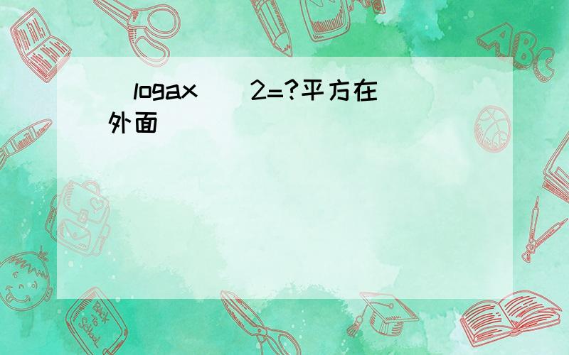 (logax)^2=?平方在外面