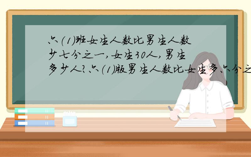 六(1)班女生人数比男生人数少七分之一,女生30人,男生多少人?六（1）版男生人数比女生多六分之一,女神30人,全班多少人?