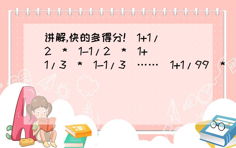 讲解,快的多得分!（1+1/2）*（1-1/2）*（1+1/3）*（1-1/3）……（1+1/99）*（1-1/99）