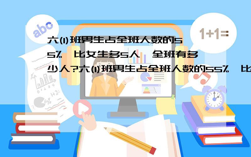 六(1)班男生占全班人数的55%,比女生多5人,全班有多少人?六(1)班男生占全班人数的55%,比女生多5人,全班有多少人?六(1)班男生占全班人数的55%,比女生多5人,全班有多少人?六(1)班男生占全班人数