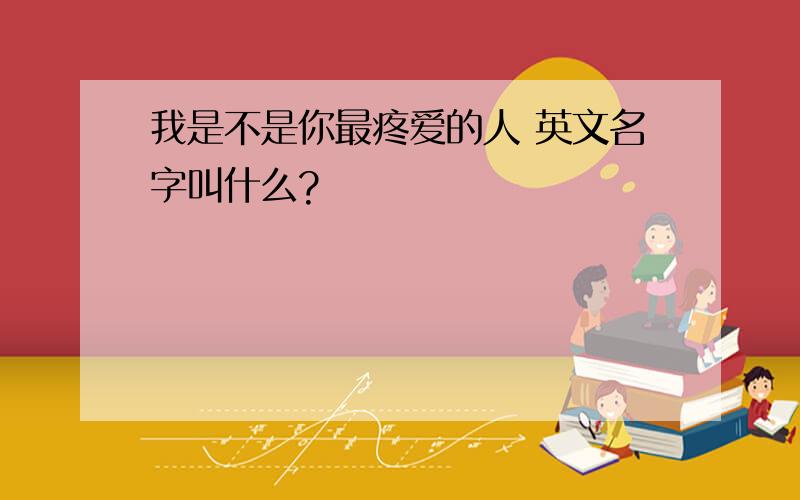 我是不是你最疼爱的人 英文名字叫什么?