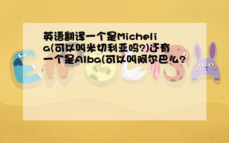 英语翻译一个是Michelia(可以叫米切利亚吗?)还有一个是Alba(可以叫阿尔巴么?