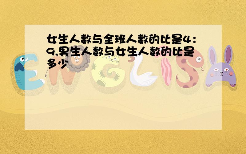 女生人数与全班人数的比是4：9,男生人数与女生人数的比是多少