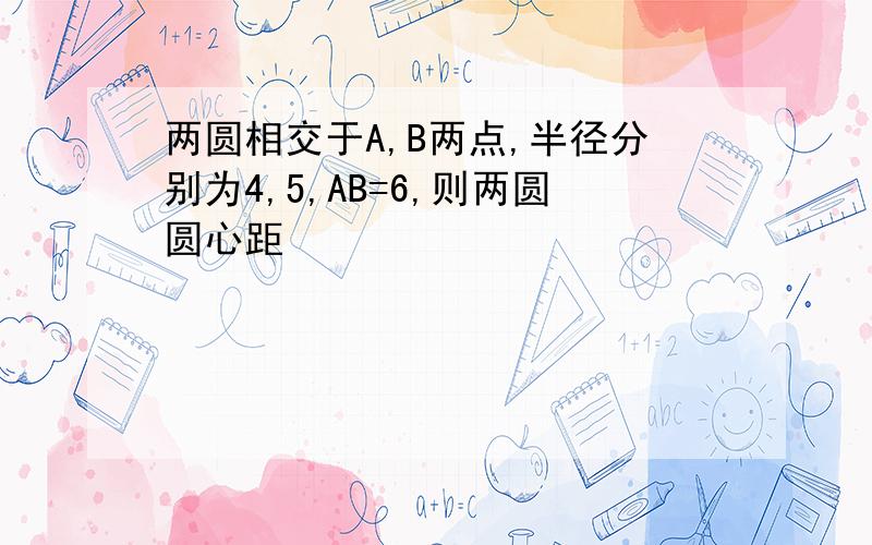 两圆相交于A,B两点,半径分别为4,5,AB=6,则两圆圆心距