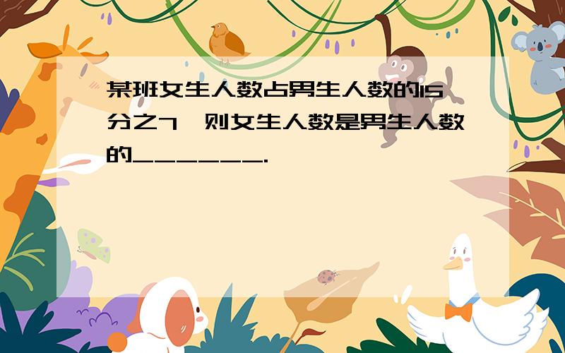 某班女生人数占男生人数的15分之7,则女生人数是男生人数的______.