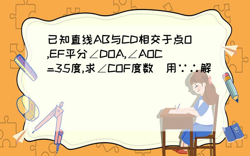 已知直线AB与CD相交于点O,EF平分∠DOA,∠AOC=35度,求∠COF度数（用∵∴解