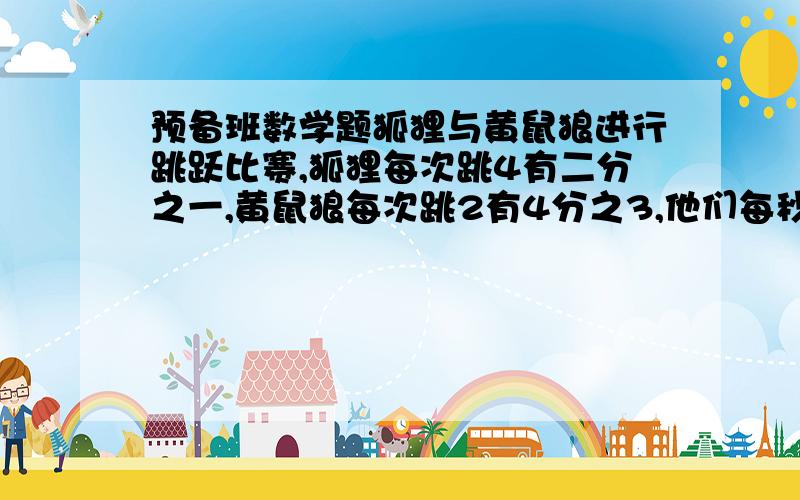 预备班数学题狐狸与黄鼠狼进行跳跃比赛,狐狸每次跳4有二分之一,黄鼠狼每次跳2有4分之3,他们每秒只跳一次,比赛途中,从起点开始每隔12有八分之3设有一个陷阱,当他们之中有一个掉进陷阱时