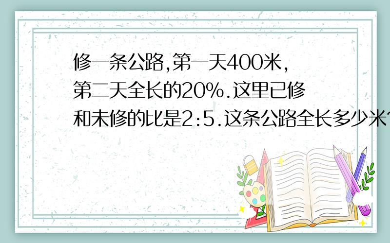 修一条公路,第一天400米,第二天全长的20％.这里已修和未修的比是2:5.这条公路全长多少米?