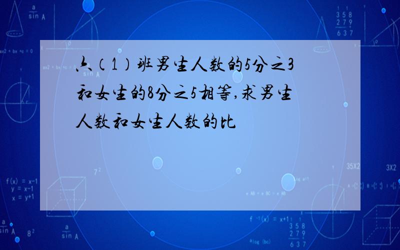 六（1）班男生人数的5分之3和女生的8分之5相等,求男生人数和女生人数的比