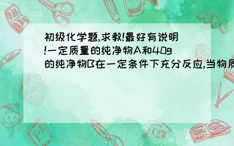 初级化学题,求教!最好有说明!一定质量的纯净物A和40g的纯净物B在一定条件下充分反应,当物质B反应完时,可生成44gC物质和9gD物质.图为：A（纯净物）+B（o2）——（一定条件）CO2+H2O问：A物质