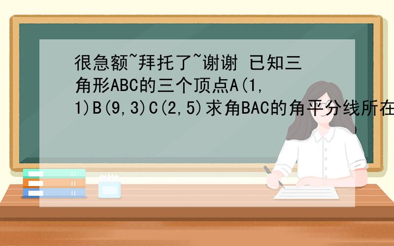 很急额~拜托了~谢谢 已知三角形ABC的三个顶点A(1,1)B(9,3)C(2,5)求角BAC的角平分线所在直线方程