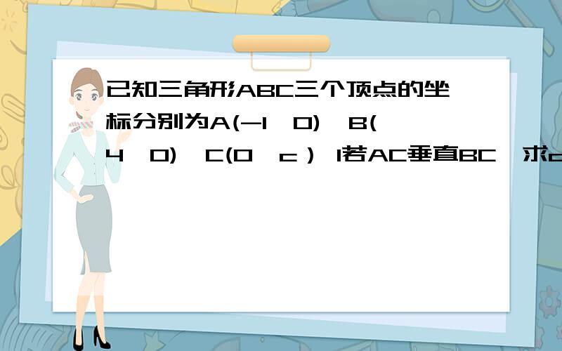 已知三角形ABC三个顶点的坐标分别为A(-1,0),B(4,0),C(0,c） 1若AC垂直BC,求c的值 2若c=3,求角ABC的余弦